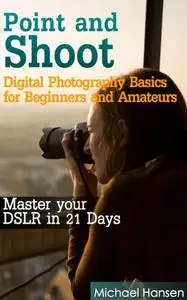 Point and Shoot: Digital Photography Basics for Beginners and Amateurs: Master your DSLR in 21 Days
