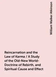 «Reincarnation and the Law of Karma / A Study of the Old-New World-Doctrine of Rebirth, and Spiritual Cause and Effect»
