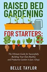 Raised Bed Gardening for Starters: The Ultimate Guide to Successfully Building Your Own Healthy and Productive Garden
