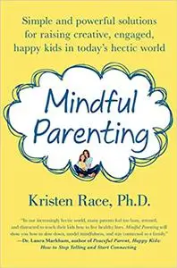 Mindful Parenting: Simple and Powerful Solutions for Raising Creative, Engaged, Happy Kids in Today’s Hectic World