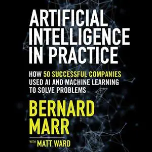 Artificial Intelligence in Practice: How 50 Successful Companies Used AI and Machine Learning to Solve Problems [Audiobook]