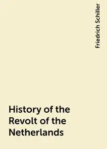 «History of the Revolt of the Netherlands» by Friedrich Schiller