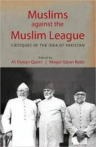 Muslims against the Muslim League: Critiques of the Idea of Pakistan