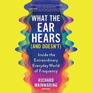 What the Ear Hears (and Doesn't): Inside the Extraordinary Everyday World of Frequency [Audiobook]