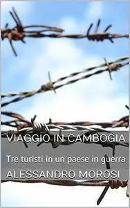 Alessandro Morosi - Viaggio in Cambogia. Tre turisti in un paese in guerra