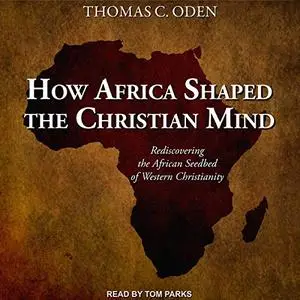 How Africa Shaped the Christian Mind: Rediscovering the African Seedbed of Western Christianity