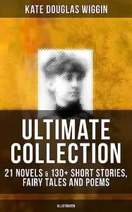 «KATE DOUGLAS WIGGIN Ultimate Collection: 21 Novels & 130+ Short Stories, Fairy Tales and Poems (Illustrated)» by Kate D