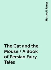 «The Cat and the Mouse / A Book of Persian Fairy Tales» by Hartwell James