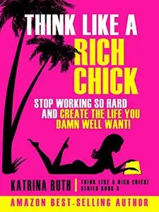 Think Like a Rich Chick! Stop Working So Hard and Create The Life You Damn Well Want!
