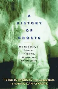 A History of Ghosts: The True Story of Seances, Mediums, Ghosts and Ghostbusters