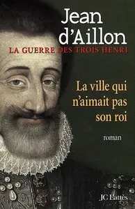La Guerre des Trois Henri Tome 3 : La Ville qui n’Aimait pas son Roi – Jean D’Aillon