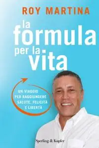 La formula per la vita. Un viaggio per raggiungere salute, felicità e libertà - Roy Martina