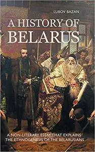 A History of Belarus: A Non-Literary Essay that Explains the Ethnogenesis of the Belarusians