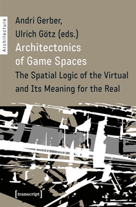 Architectonics of Game Spaces : The Spatial Logic of the Virtual and Its Meaning for the Real