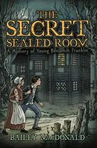 «The Secret of the Sealed Room: A Mystery of Young Benjamin Franklin» by Bailey MacDonald