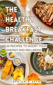 The Healthy Breakfast Challenge: 30 Recipes to Boost Your Energy and Wellbeing