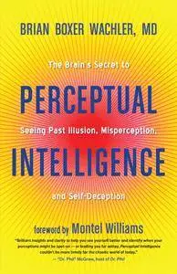 Perceptual Intelligence: The Brain's Secret to Seeing Past Illusion, Misperception, and Self-Deception