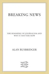 Breaking News: The Remaking of Journalism and Why It Matters Now