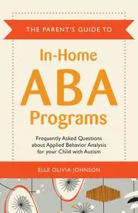 The Parent's Guide to In-Home ABA Programs: Frequently Asked Questions about Applied Behavior Analysis for your Child...