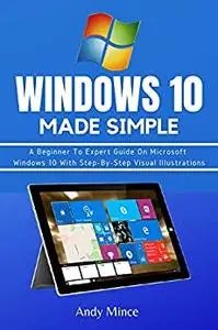 WINDOWS 10 MADE SIMPLE: A Beginner To Expert Guide On Microsoft Windows 10 With Step-By-Step Visual Illustrations