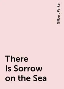 «There Is Sorrow on the Sea» by Gilbert Parker