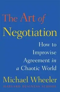 «The Art of Negotiation: How to Improvise Agreement in a Chaotic World» by Michael Wheeler