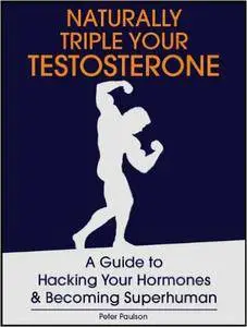 Naturally Triple Your Testosterone: A Guide to Hacking Your Hormones and Becoming Superhuman