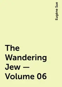 «The Wandering Jew — Volume 06» by Eugène Sue