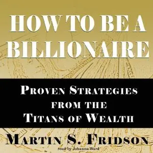 How to Be a Billionaire: Proven Strategies from the Titans of Wealth