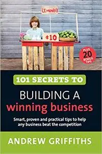 101 Secrets to Building a Winning Business: Smart, Proven and Practical Tips to Help Any Business Beat the Competition