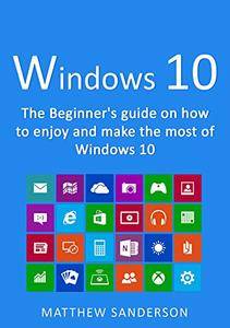 Windows 10: The Beginner's Guide on how to enjoy and make the most of Windows 10