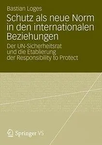 Schutz als neue Norm in den internationalen Beziehungen: Der UN-Sicherheitsrat und die Etablierung der Responsibility to Protec