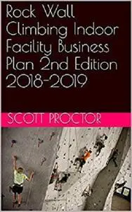 Rock Wall Climbing Indoor Facility Business Plan 2nd Edition 2018-2019