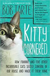 Kitty Cornered: How Frannie And Five Other Incorrigible Cats Seized Control Of Our House And Made It Their Home