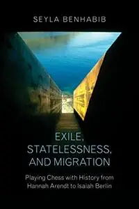 Exile, Statelessness, and Migration: Playing Chess with History from Hannah Arendt to Isaiah Berlin