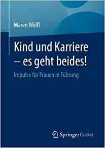 Kind Und Karriere - Es Geht Beides!: Impulse Für Frauen in Führung