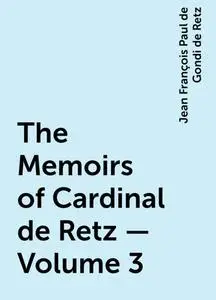 «The Memoirs of Cardinal de Retz — Volume 3» by Jean François Paul de Gondi de Retz