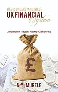 BASIC UNDERSTANDING OF UK FINANCIAL SYSTEM : PRACTICAL STEPS TO BUILDING PERSONAL WEALTH PORTFOLIO