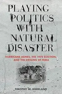 Playing Politics with Natural Disaster: Hurricane Agnes, the 1972 Election, and the Origins of FEMA