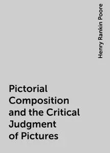 «Pictorial Composition and the Critical Judgment of Pictures» by Henry Rankin Poore