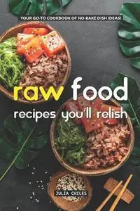 Raw Food Recipes You'll Relish: Your GO-TO Cookbook of No-Bake Dish Ideas!