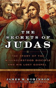 James M. Robinson - The Secrets of Judas: The Story of the Misunderstood Disciple and His Lost Gospel