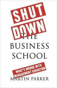 Shut Down the Business School: What's Wrong with Management Education