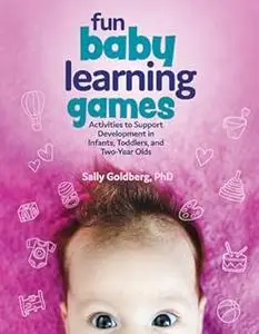 Fun Baby Learning Games: Activities to Support Development in Infants, Toddlers, and Two-Year Olds