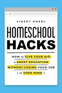 Homeschool Hacks: How to Give Your Kid a Great Education Without Losing Your Job (or Your Mind)