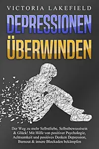 DEPRESSIONEN ÜBERWINDEN: Der Weg zu mehr Selbstliebe, Selbstbewusstsein & Glück! Mit Hilfe von positiver Psychologie,