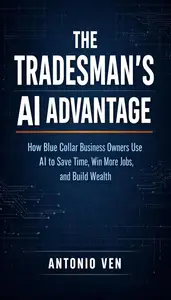 THE TRADESMAN'S AI ADVANTAGE: How Blue Collar Business Owners Use AI to Save Time, Get More Jobs, and Build Wealth