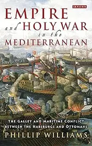 Empire and Holy War in the Mediterranean: The Galley and Maritime Conflict between the Habsburgs and Ottomans