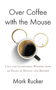 Over Coffee with the Mouse: Life and Leadership Wisdom from 32 Years at Disney and Beyond