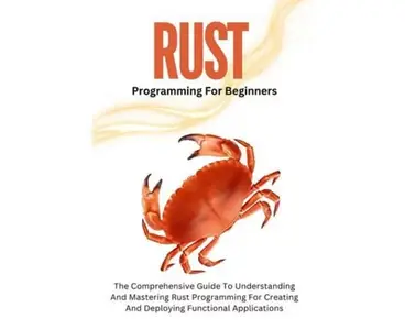 Rust Programming For Beginners The Comprehensive Guide To Understanding And Mastering Rust Programming